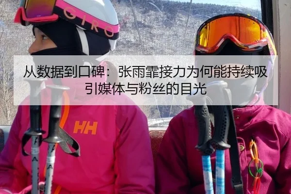 从数据到口碑：张雨霏接力为何能持续吸引媒体与粉丝的目光